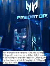  ??  ?? For many system vendors IFA had a strong 8th- gen U- series focus, but that didn’t stop Acer rolling out the new Predator Orion 9000 system based on Intel’s Skylake-X CPUs and X299 platform.