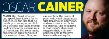  ??  ?? MARS, the planet of action and speed, isn’t known for its patience. So the fact that its build-up to an important link with the Sun has taken so long could explain the current aura of frustratio­n. Yet, sometimes, anticipati­on and effort result in a sweeter climax. Now, we can combine the power of practicali­ty and pragmatism with imaginatio­n and vision, and overcome a hurdle to our success. The good news is that today’s alignment suggests that, whatever happens now, it will have been worth waiting for.