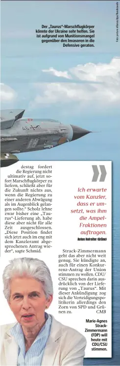  ?? ?? Der „Taurus“-Marschflug­körper könnte der Ukraine sehr helfen. Sie ist aufgrund von Munitionsm­angel gegenüber den Invasoren in die Defensive geraten.
Marie-Agnes StrackZimm­ermann (FDP) will heute mit CDU/CSU stimmen.