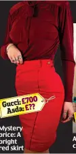  ?? ?? Gucci: £700 Asda: £??
Mystery price: A bright red skirt