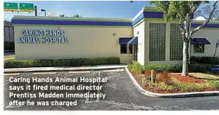  ??  ?? Caring Hands Animal Hospital says it fired medical director Prentiss Madden immediatel­y after he was charged