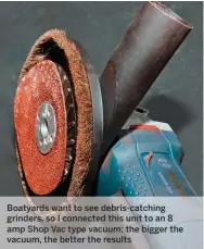  ??  ?? Boatyards want to see debris-catching grinders, so I connected this unit to an 8 amp Shop Vac type vacuum; the bigger the vacuum, the better the results