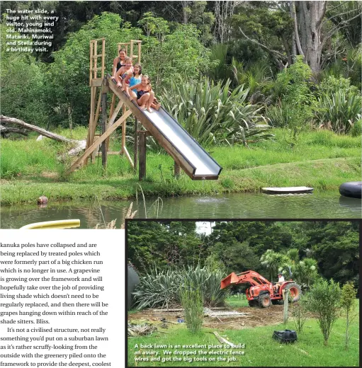  ??  ?? A back lawn is an excellent place to build an aviary. We dropped the electric fence wires and got the big tools on the job. The water slide, a huge hit with every visitor, young and old. Mahinamoki, Matariki, Muriwai and Stella during a birthday visit.