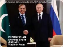  ?? ?? © Alexandr Demyanchuk/Sputnik/AFP via Getty Images
ENERGY PLAN: Shehbaz Sharif (left) with Vladimir Putin