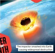  ?? ?? The impactor smashed into Earth, causing widespread destructio­n