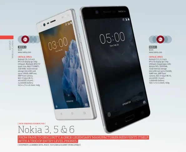  ??  ?? NOKIA 3 $249 www.nokia.com 31/ 2 NOKIA 5 $329 www.nokia.com CRITICAL SPECS Android 7.1.1; 5.2-inch IPS LCD display @ 720p (282ppi); Snapdragon 430; Adreno 505; 3GB RAM; 32GB internal storage (microSD card up to 256GB); 16MP rear, 8MP front camera;...