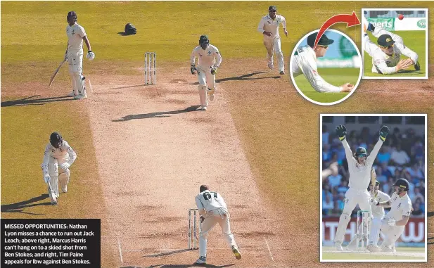  ??  ?? MISSED OPPORTUNIT­IES: Nathan Lyon misses a chance to run out Jack Leach; above right, Marcus Harris can’t hang on to a skied shot from Ben Stokes; and right, Tim Paine appeals for lbw against Ben Stokes.