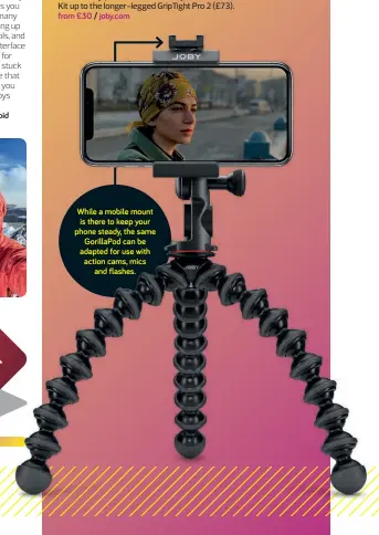  ??  ?? While a mobile mount is there to keep your phone steady, the same Gorillapod can be adapted for use with action cams, mics and flashes.