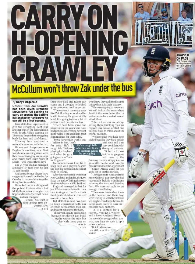  ?? ?? He’s a tough fella who can win Tests for England when he gets going
TRAPPED ON PADS Zak Crawley is out leg-before for 13 at Lord’s on Friday