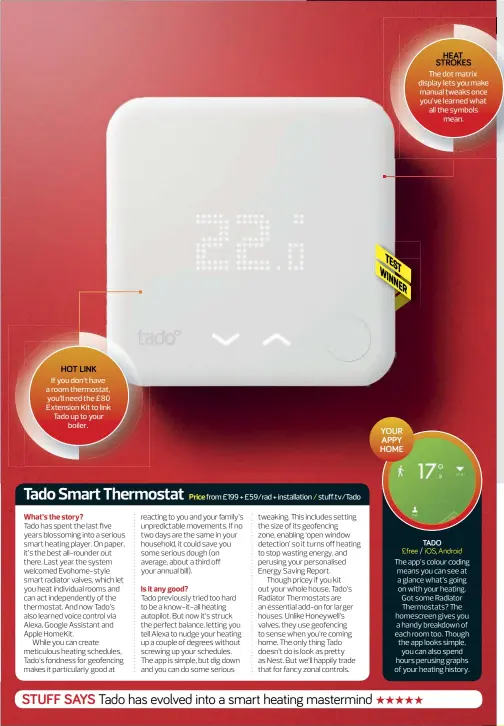  ??  ?? HOT LINK If you don’t have a room thermostat, you’ll need the £80 Extension Kit to link Tado up to your boiler. HEAT STROKES e dot matrix display lets you make manual tweaks once you’ve learned what all the symbols mean.