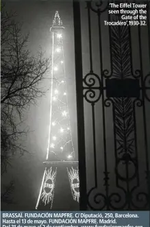  ??  ?? ‘The Eiffel Tower seen through the
Gate of the Trocadéro’,1930-32. BRASSAÏ. FUNDACIÓN MAPFRE. C/ Diputació, 250, Barcelona. Hasta el 13 de mayo. FUNDACIÓN MAPFRE. Madrid. Del 31 de mayo al 2 de septiembre. www.fundacionm­apfre.org