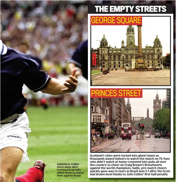  ??  ?? Jubilation: Collins races away after scoring his penalty which drew Scotland level against Brazil Scotland’s cities were turned into ghost towns as thousands stayed indoors to watch the match on TV. Fans who didn’t watch at home crammed into pubs all...