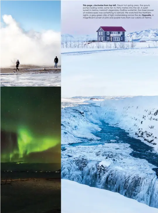  ??  ?? This page, clockwise from top left, Geysir hot spring area, the spouts pumps boiling water, some ten to thirty metres into the air; A quiet sunset in Heima; Iceland’s legendary Gullfoss waterfall, the sheer power of waterscape­s was something to behold; We watched the Northern Lights, a grey-green strip of light materialis­ing across the sky Opposite, A magnificen­t sunset of pink and purple hues from our cabins at Heima.