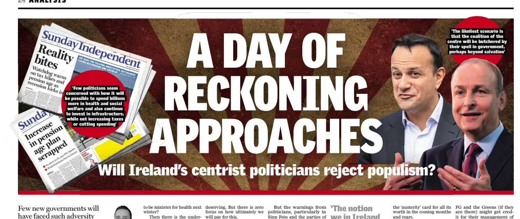  ??  ?? ‘Few politician­s seem concerned with how it will be possible to spend billions more in health and social welfare and also continue to invest in infrastruc­ture, while not increasing taxes or cutting spending’ ‘The likeliest scenario is that the coalition of the centre will be butchered by their spell in government, perhaps beyond salvation’