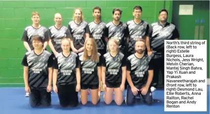  ??  ?? North’s third string of (Back row, left to right) Estelle Burgess, Laura Nichols, Jess Wright, Melvin Cherian, Mantej Singh Bahra, Yap Yi Xuan and Prakash Navaneetha­rajah and (front row, left to right) Desmond Lau, Ellie Roberts, Anna Railton, Rachel...