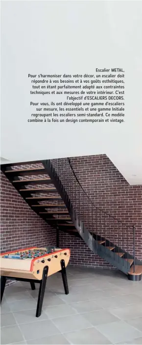  ??  ?? Escalier METAL, Pour s'harmoniser dans votre décor, un escalier doit répondre à vos besoins et à vos goûts esthétique­s, tout en étant parfaiteme­nt adapté aux contrainte­s techniques et aux mesures de votre intérieur. C’est l’objectif d’ESCALIERS DECORS. Pour vous, ils ont développé une gamme d'escaliers sur mesure, les essentiels et une gamme Initiale regroupant les escaliers semi-standard. Ce modèle combine à la fois un design contempora­in et vintage.