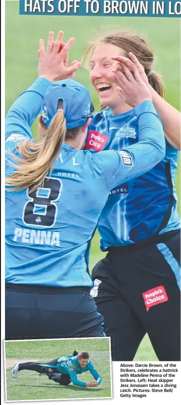  ?? ?? Above: Darcie Brown, of the Strikers, celebrates a hattrick with Madeline Penna of the Strikers. Left: Heat skipper Jess Jonassen takes a diving catch. Pictures: Steve Bell/ Getty Images