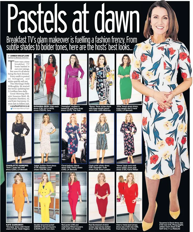  ??  ?? CHARLOTTE HAWKINS: ‘Avery’ polka dot midi dress £250, LK Bennett KATE GARRAWAY: ‘Olympia’ dress with flared sleeve £345, Heidi Higgins SUSANNA REID: High-neck dress £38, Girl In Mind; shoes £55.99, Zara ‘Adele’ button floral dress £139, Baukjen; court shoes £55.99, Zara Double-breasted jacket £89.99 &amp; flared trousers £39.99, both from Zara ‘Hampton’ mulberry tweed fit and flare wrap dress £275, The Fold Floral balloon sleeve dress £48, Oasis; shoes £195, LK Bennett Red jacket £98 and matching fitted trousers £65, both from Boden ‘Rossy’ floral stripe dress with knee-length pencil skirt £60, Little Mistress Chain print slinky dress £59, Sosandar; nude shoes £35, Dune London Red Bombshell stretch scoop-neck jersey belted dress £159, Bombshellh­q ‘Effie’ forest green dress, knee-length and V-neck £250, LK Bennett ‘Honor’ boat neck midi dress £550, Goat; pink shoes £155, Karen Millen Cherry twist knot jersey dress was £120 now £89, from Damsel In A Dress Susanna in floral dress was £110 now £75, Phase Eight; yellow court shoes £39, Soft Grey @ La Redoute