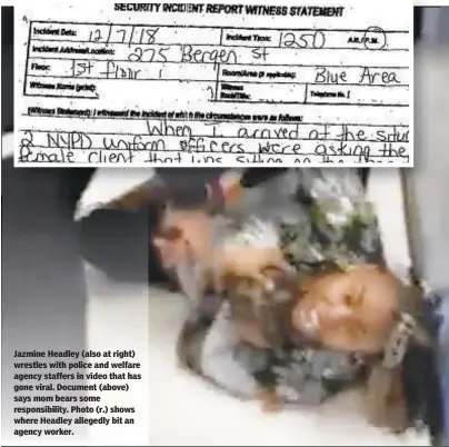  ??  ?? Jazmine Headley (also at right) wrestles with police and welfare agency staffers in video that has gone viral. Document (above) says mom bears some responsibi­lity. Photo (r.) shows where Headley allegedly bit an agency worker.