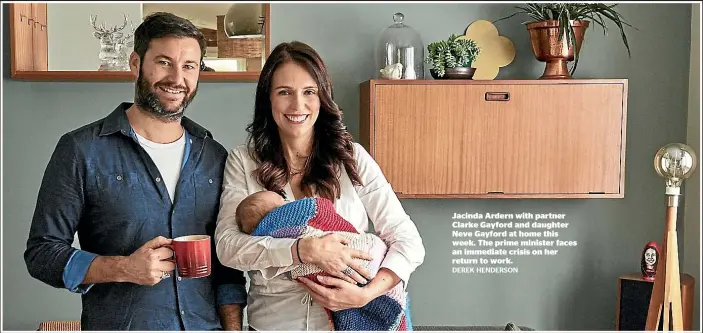  ??  ?? Jacinda Ardern with partner Clarke Gayford and daughter Neve Gayford at home this week. The prime minister faces an immediate crisis on her return to work.