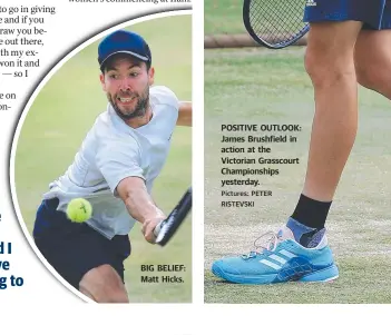  ?? Pictures: PETER RISTEVSKI ?? BIG BELIEF: Matt Hicks. POSITIVE OUTLOOK: James Brushfield in action at the Victorian Grasscourt Championsh­ips yesterday.