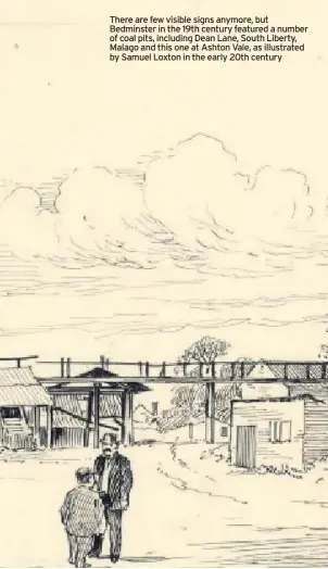 ?? STEVE ROBERTS ?? There are few visible signs anymore, but Bedminster in the 19th century featured a number of coal pits, including Dean Lane, South Liberty, Malago and this one at Ashton Vale, as illustrate­d by Samuel Loxton in the early 20th century Dame Emily Park. In 1886 it was the site of a coal mine, with several colliery buildings packed close together in the middle of a denselypop­ulated urban area with streets of teraced buildings all around