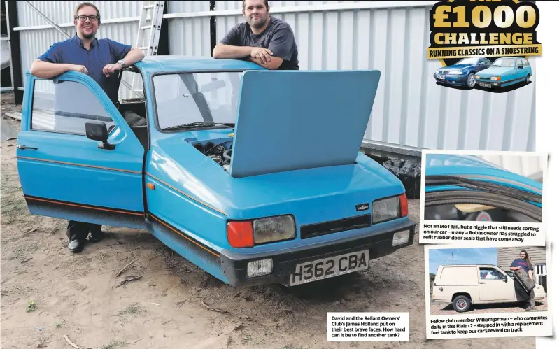  ??  ?? David and the Reliant Owners’ Club’s James Holland put on their best brave faces. How hard can it be to find another tank? Not an MoT fail, but a niggle that still needs sorting on our car – many a Robin owner has struggled to refitrubbe­r door seals that have come away. – who commutes Fellow club member William Jarman a replacemen­t daily in this Rialto 2 – stepped in with on track. fuel tank to keep our car’s revival