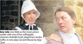  ??  ?? Key role Jess Watt as the mean prison warder withone of her suffragett­e prisoners Arabella Scott, playedby Carolyn Duffin, in new play Cat and Mouse by Ajay Close