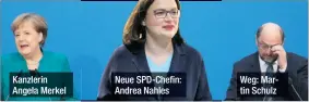  ??  ?? Kanzlerin Angela Merkel Neue SPD-Chefin: Andrea Nahles Weg: Martin Schulz