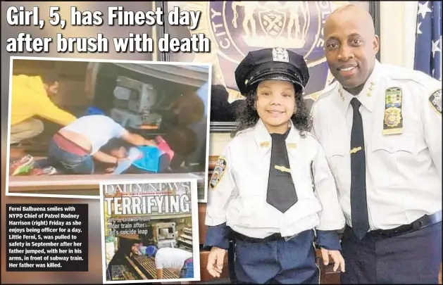  ??  ?? Ferni Balbuena smiles with NYPD Chief of Patrol Rodney Harrison (right) Friday as she enjoys being officer for a day. Little Ferni, 5, was pulled to safety in September after her father jumped, with her in his arms, in front of subway train. Her father was killed.