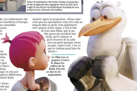  ??  ?? Selon le réalisateu­r Nicholas Stoller, la popularité de la légende des cigognes tient du fait qu’il s’agit d’une façon sympathiqu­e d’expliquer aux enfants d’où viennent les bébés. Le film Les cigognes s’envole dans les salles de la Belle Province dès...