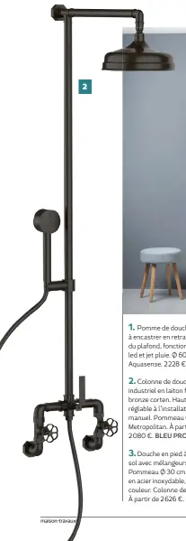  ??  ?? 2. Colonne de douche de style industriel en laiton finition bronze corten. Hauteur variable réglable à l’installati­on. Inverseur manuel. Pommeau Ø 30 cm. Metropolit­an. À partir de2 080 €. BLEU PROVENCE.