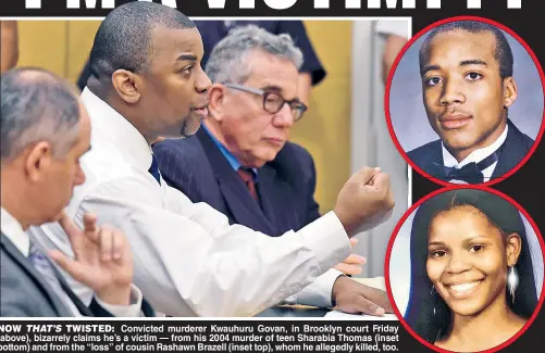  ??  ?? NOW THAT’S TWISTED: Convicted murderer Kwauhuru Govan, in Brooklyn court Friday (above), bizarrely claims he’s a victim — from his 2004 murder of teen Sharabia Thomas (inset bottom) and from the “loss” of cousin Rashawn Brazell (inset top), whom he allegedly killed,, too.
