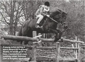  ??  ?? A young Julian tackles a fence aboard his first pony, Noddy; he would go on to have a successful amateur eventing career, finishing 12th at Burghley aged just 20