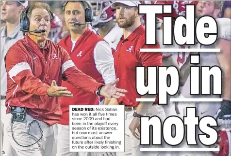  ??  ?? DEAD RED: Nick Saban has won it all five times since 2009 and had been in the playoff ever y season of its existence, but now must answer questions about the future after likely finishing on the outside looking in.