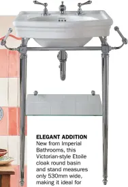  ?? ?? ELEGANT ADDITION New from Imperial Bathrooms, this Victorian-style Etoile cloak round basin and stand measures only 530mm wide, making it ideal for a compact space, such as a downstairs WC or en suite. The stand – available in a chrome, antique gold or polished nickel finish – comes complete with a practical lower glass shelf, which you can use to pile up spare towels or add storage baskets; it also comes with a double towel rail on either side.
Both the stand, from £995, and basin, from £315, are handcrafte­d with rounded edges and ornate periodinsp­ired detailing for a timeless look.