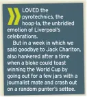  ??  ?? LOVED the pyrotechni­cs, the hoop-la, the unbridled emotion of Liverpool’s celebratio­ns.
But in a week in which we said goodbye to Jack Charlton, also hankered after a time when a bloke could toast winning the World Cup by going out for a few jars with a journalist mate and crash out on a random punter’s settee.