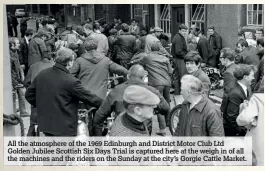  ??  ?? All the atmosphere of the 1969 Edinburgh and District Motor Club Ltd Golden Jubilee Scottish Six Days Trial is captured here at the weigh in of all the machines and the riders on the Sunday at the city’s Gorgie Cattle Market.