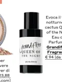 ??  ?? Evoca il fiore notturno del cactus Queen of the Night Eau de Parfum di Grandiflor­a Fragrance,€ 94 (da Calé)