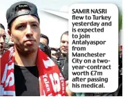  ??  ?? SAMIR NASRI flew to Turkey yesterday and is expected to join Antalyaspo­r from Manchester City on a twoyear-contract worth £7m after passing his medical.