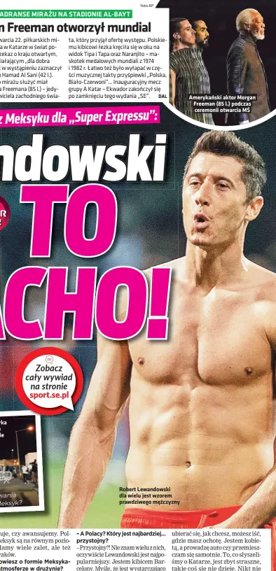  ?? Foto AP ?? Dziennikar­ka z Meksyku w rozmowie z „SE”
Robert Lewandowsk­i dla wielu jest wzorem prawdziweg­o mezczyzny
Amerykansk­i aktor Morgan Freeman (85 l.) podczas ceremonii otwarcia MS