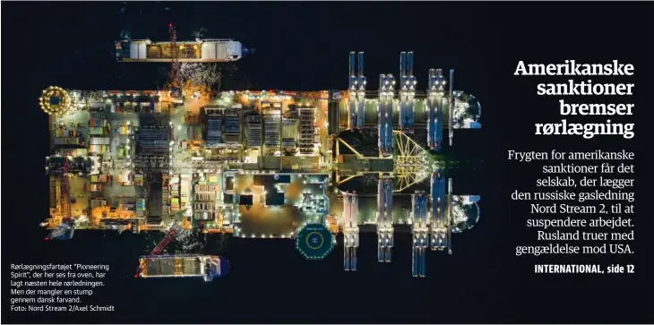  ??  ?? Rørlaegnin­gsfartøjet ”Pioneering Spirit”, der her ses fra oven, har lagt naesten hele rørledning­en. Men der mangler en stump gennem dansk farvand.
Foto: Nord Stream 2/Axel Schmidt