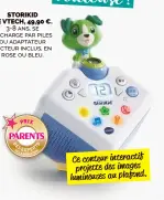  ?? ?? STORIKID DE VTECH, 49,90 €. 3-8 ans, se recharge par piles ou adaptateur secteur inclus, en rose ou bleu.
Ce conteur interactif projette des images lumineuses au plafond.