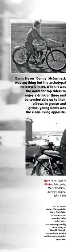  ??  ?? TOP: LEFT & CENTER On his BSA special in Grass Track Trim.
TOP RIGHT BSA A10 mounted in his rocker days. ABOVE Looking suitably threatenin­g on his 650 Triumph.
RIGHT With the Suzukis and his much-travelled panel van.
