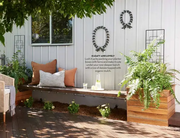  ?? ?? 8 leafy and lovely
Lush it up by packing your planter boxes with ferns and make it cute under your new sleeper bench with a row of daisies topped with organic mulch.