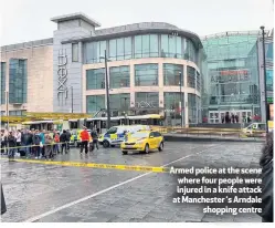  ??  ?? Armed police at the scene where four people were injured in a knife attack at Manchester ‘s Arndale
shopping centre