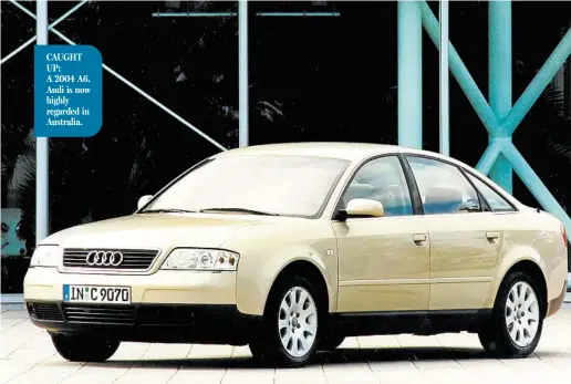  ??  ?? CAUGHT UP: A 2004 A6. Audi is now highly regarded in Australia.