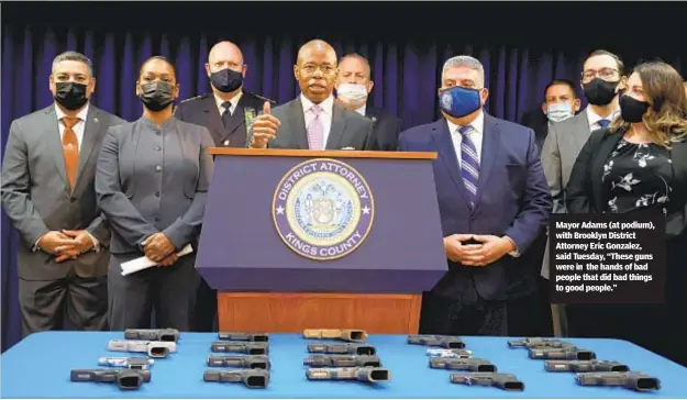  ?? ?? Mayor Adams (at podium), with Brooklyn District Attorney Eric Gonzalez, said Tuesday, “These guns were in the hands of bad people that did bad things to good people.”