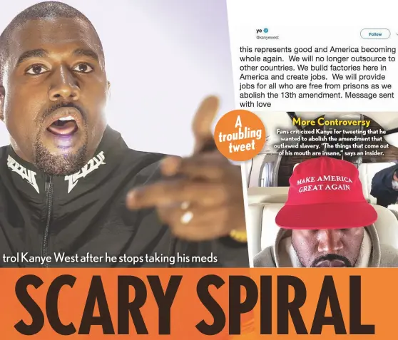  ??  ?? A troubling tweet More Controvers­y Fans criticized Kanye for tweeting that he wanted to abolish the amendment that outlawed slavery. “The things that come out of his mouth are insane,” says an insider.