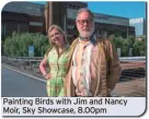  ?? ?? Painting Birds with Jim and Nancy Moir, Sky Showcase, 8.00pm